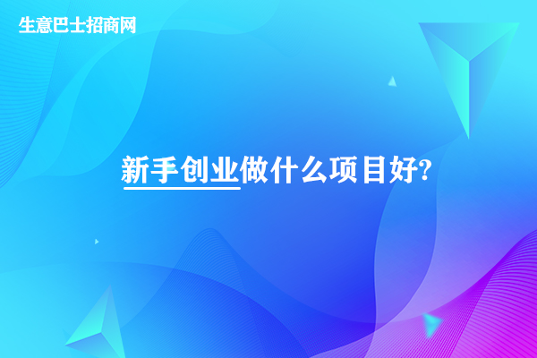 新手創(chuàng)業(yè)做什么項(xiàng)目好?