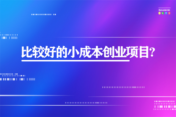 有哪些比較好的小成本創(chuàng)業(yè)項(xiàng)目?