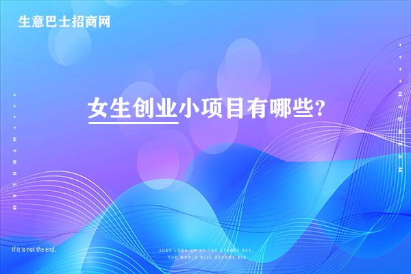 女生創(chuàng)業(yè)小項目有哪些?特別適合女生創(chuàng)業(yè)的6個小項目。