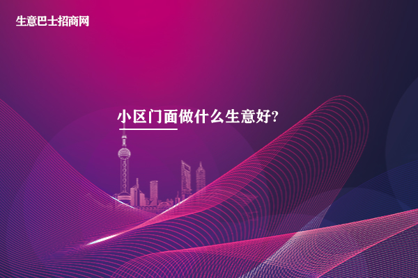 小區(qū)門面做什么生意好?特別適合小區(qū)門面的3個生意。
