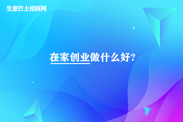 在家創(chuàng)業(yè)做什么好?在家創(chuàng)業(yè)做這4個創(chuàng)業(yè)項目比較好。